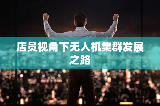 店员视角下无人机集群发展之路