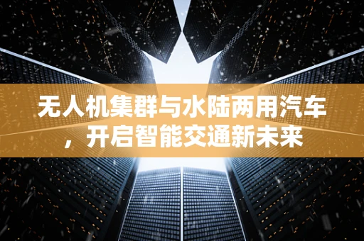 无人机集群与水陆两用汽车，开启智能交通新未来