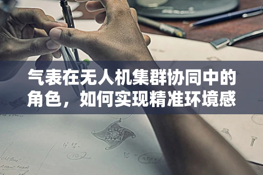 气表在无人机集群协同中的角色，如何实现精准环境感知？