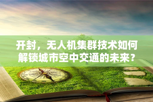 开封，无人机集群技术如何解锁城市空中交通的未来？