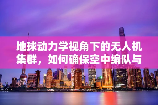 地球动力学视角下的无人机集群，如何确保空中编队与地球自转的和谐共舞？