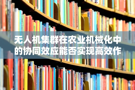 无人机集群在农业机械化中的协同效应能否实现高效作业新突破？