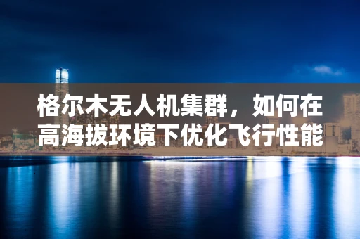 格尔木无人机集群，如何在高海拔环境下优化飞行性能？