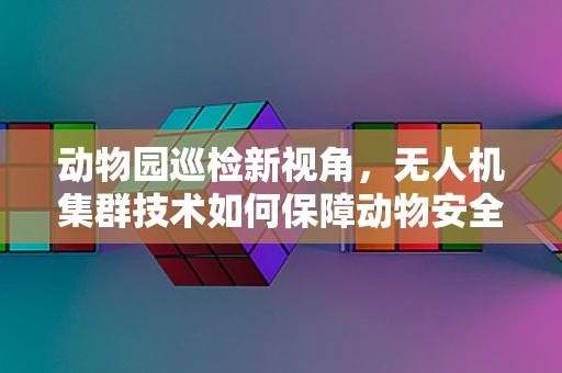 动物园巡检新视角，无人机集群技术如何保障动物安全？