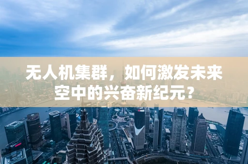 无人机集群，如何激发未来空中的兴奋新纪元？