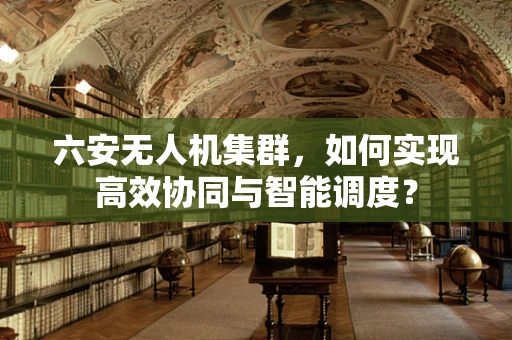 六安无人机集群，如何实现高效协同与智能调度？