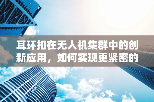 耳环扣在无人机集群中的创新应用，如何实现更紧密的编队飞行？