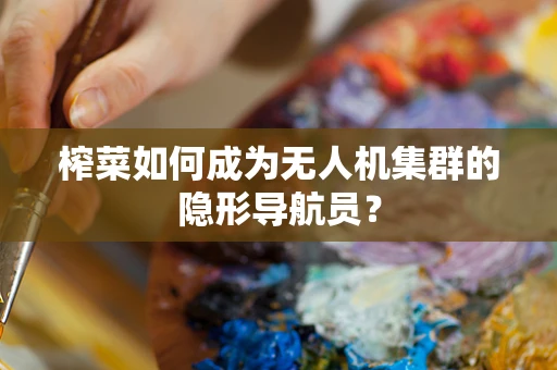榨菜如何成为无人机集群的隐形导航员？
