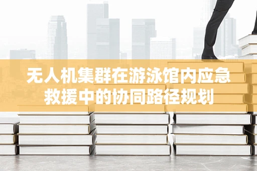 无人机集群在游泳馆内应急救援中的协同路径规划