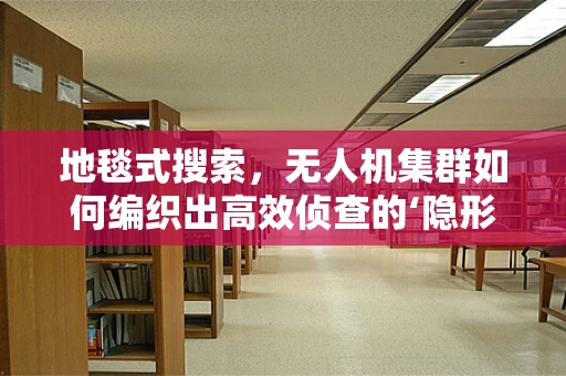 地毯式搜索，无人机集群如何编织出高效侦查的‘隐形地毯垫’？