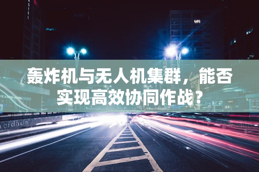 轰炸机与无人机集群，能否实现高效协同作战？