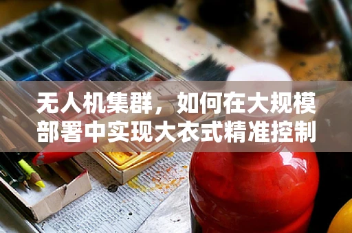 无人机集群，如何在大规模部署中实现大衣式精准控制？