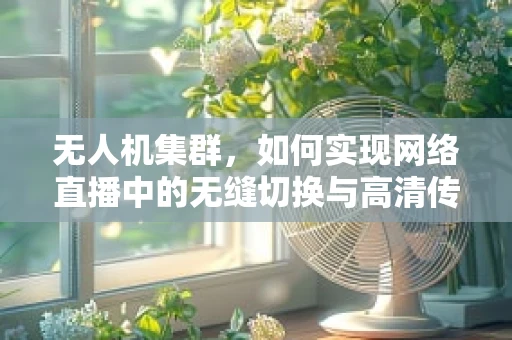 无人机集群，如何实现网络直播中的无缝切换与高清传输？