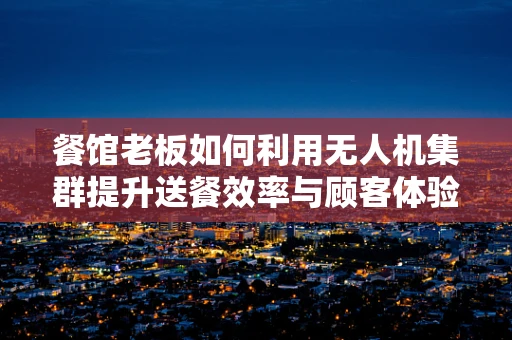 餐馆老板如何利用无人机集群提升送餐效率与顾客体验？