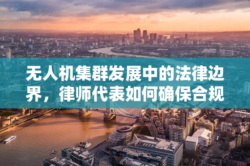 无人机集群发展中的法律边界，律师代表如何确保合规飞行？