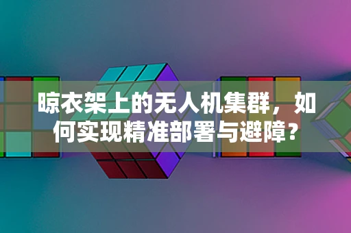 晾衣架上的无人机集群，如何实现精准部署与避障？