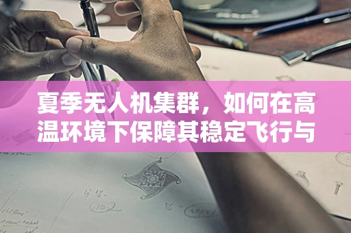 夏季无人机集群，如何在高温环境下保障其稳定飞行与高效协同？