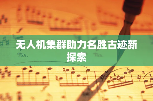 无人机集群助力名胜古迹新探索