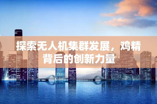 探索无人机集群发展，鸡精背后的创新力量