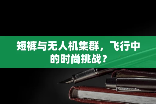 短裤与无人机集群，飞行中的时尚挑战？