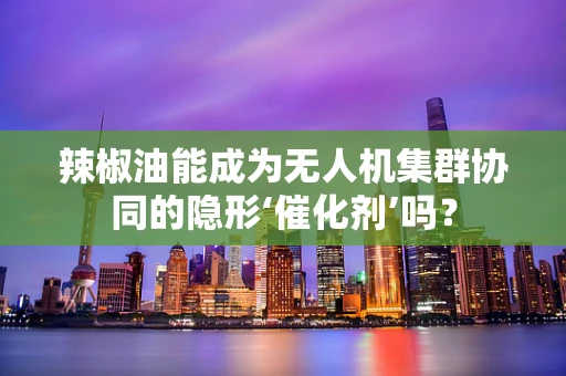 辣椒油能成为无人机集群协同的隐形‘催化剂’吗？