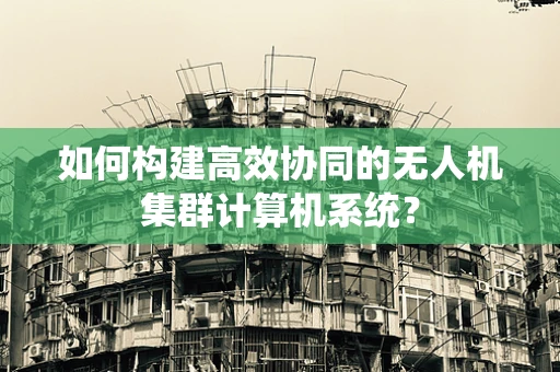 如何构建高效协同的无人机集群计算机系统？