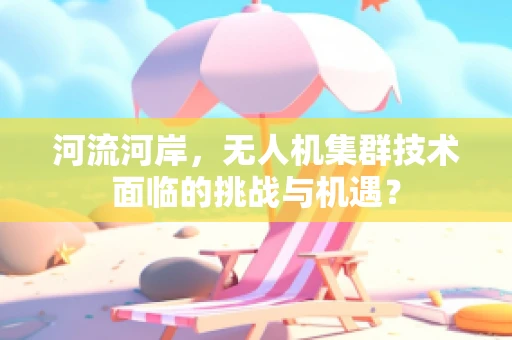 河流河岸，无人机集群技术面临的挑战与机遇？