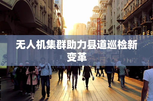 无人机集群助力县道巡检新变革