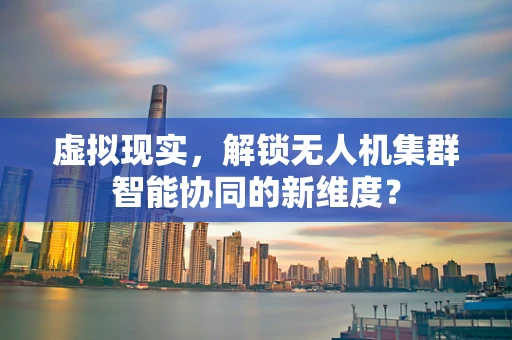 虚拟现实，解锁无人机集群智能协同的新维度？