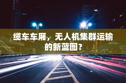 缆车车厢，无人机集群运输的新蓝图？