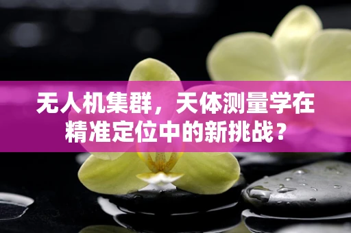 无人机集群，天体测量学在精准定位中的新挑战？