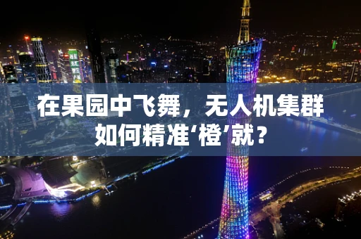 在果园中飞舞，无人机集群如何精准‘橙’就？