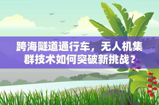 跨海隧道通行车，无人机集群技术如何突破新挑战？