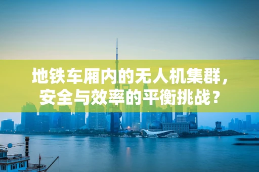 地铁车厢内的无人机集群，安全与效率的平衡挑战？