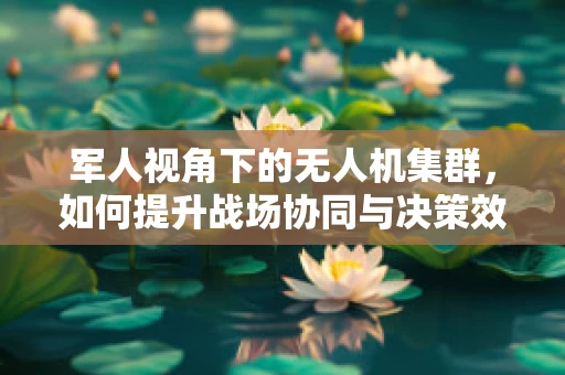 军人视角下的无人机集群，如何提升战场协同与决策效率？