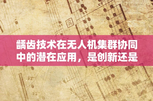 龋齿技术在无人机集群协同中的潜在应用，是创新还是误解？