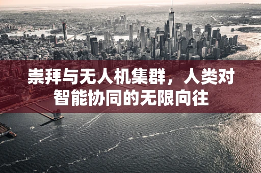崇拜与无人机集群，人类对智能协同的无限向往
