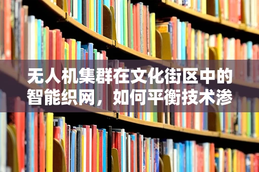 无人机集群在文化街区中的智能织网，如何平衡技术渗透与文化保护？
