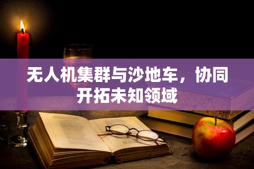 无人机集群与沙地车，协同开拓未知领域