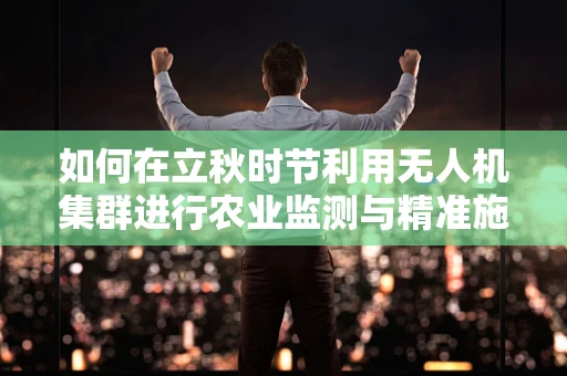如何在立秋时节利用无人机集群进行农业监测与精准施肥？