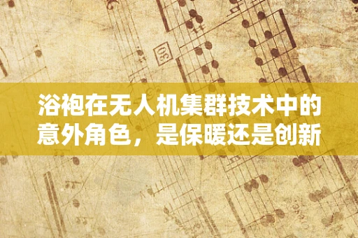 浴袍在无人机集群技术中的意外角色，是保暖还是创新？