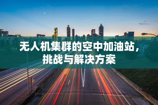 无人机集群的空中加油站，挑战与解决方案