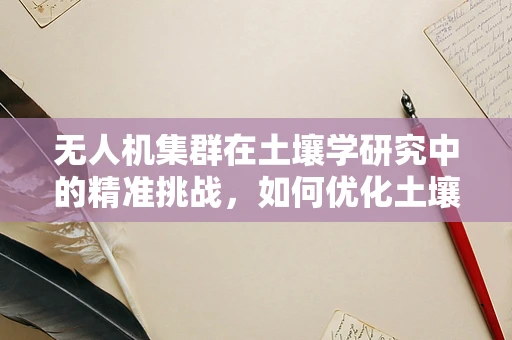 无人机集群在土壤学研究中的精准挑战，如何优化土壤采样策略？