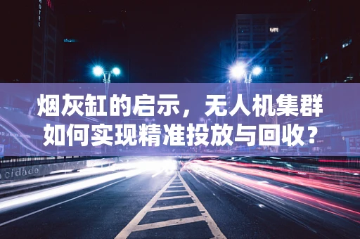 烟灰缸的启示，无人机集群如何实现精准投放与回收？