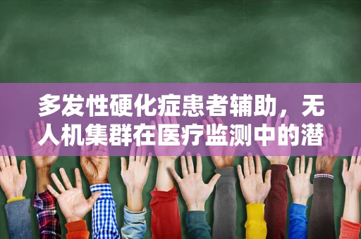 多发性硬化症患者辅助，无人机集群在医疗监测中的潜力与挑战？