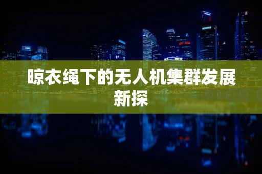 晾衣绳下的无人机集群发展新探