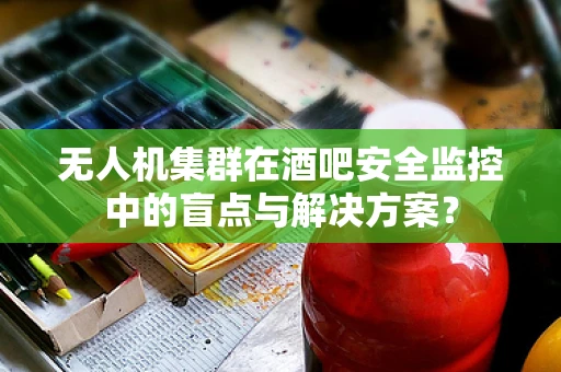 无人机集群在酒吧安全监控中的盲点与解决方案？