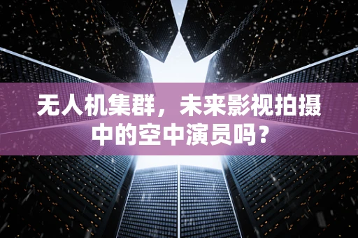 无人机集群，未来影视拍摄中的空中演员吗？