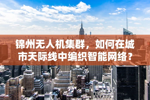 锦州无人机集群，如何在城市天际线中编织智能网络？