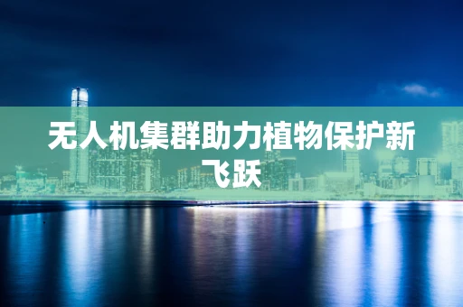 无人机集群助力植物保护新飞跃